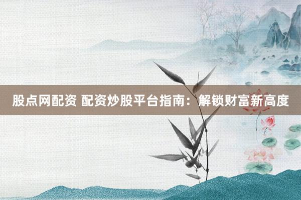 股点网配资 配资炒股平台指南：解锁财富新高度