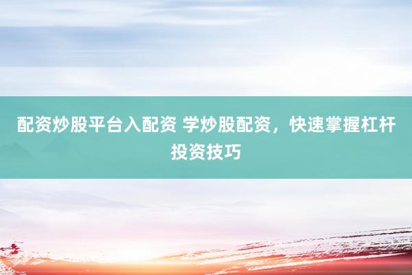 配资炒股平台入配资 学炒股配资，快速掌握杠杆投资技巧