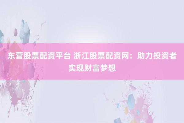 东营股票配资平台 浙江股票配资网：助力投资者实现财富梦想