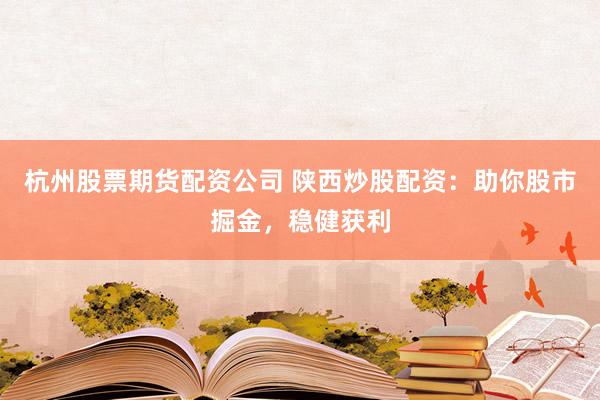杭州股票期货配资公司 陕西炒股配资：助你股市掘金，稳健获利