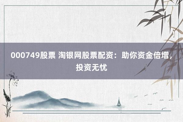 000749股票 淘银网股票配资：助你资金倍增，投资无忧