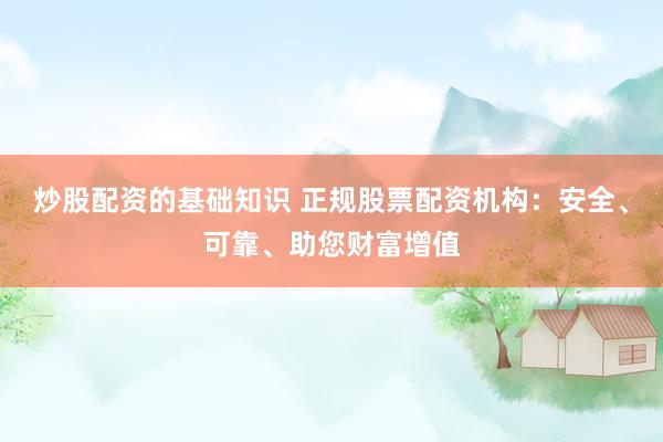 炒股配资的基础知识 正规股票配资机构：安全、可靠、助您财富增值