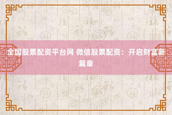 全国股票配资平台网 微信股票配资：开启财富新篇章