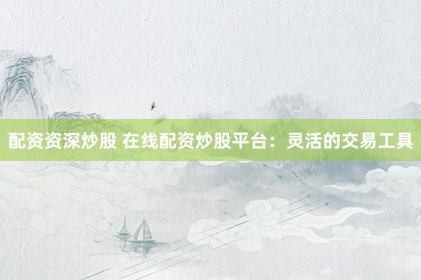 配资资深炒股 在线配资炒股平台：灵活的交易工具