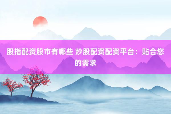 股指配资股市有哪些 炒股配资配资平台：贴合您的需求