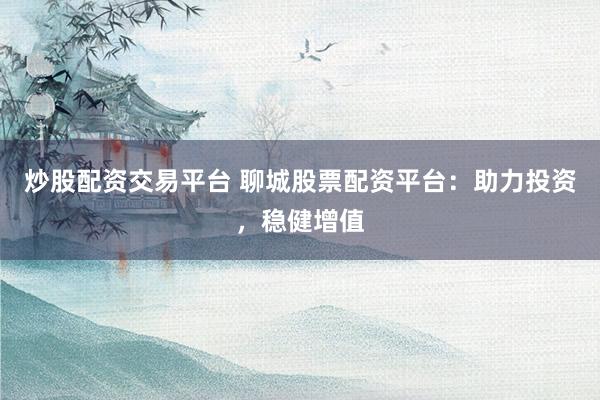 炒股配资交易平台 聊城股票配资平台：助力投资，稳健增值