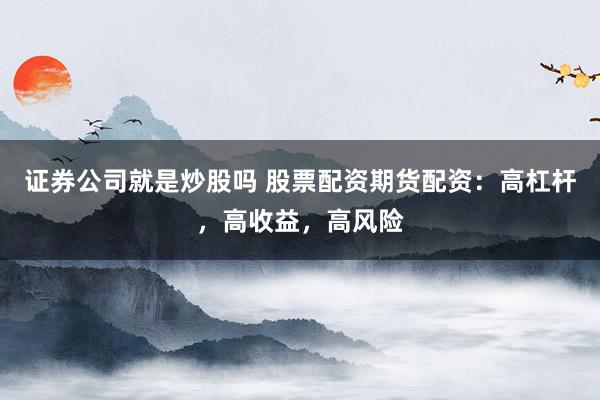 证券公司就是炒股吗 股票配资期货配资：高杠杆，高收益，高风险