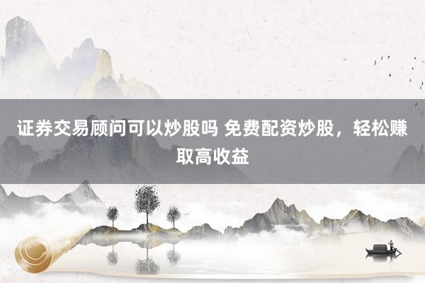 证券交易顾问可以炒股吗 免费配资炒股，轻松赚取高收益