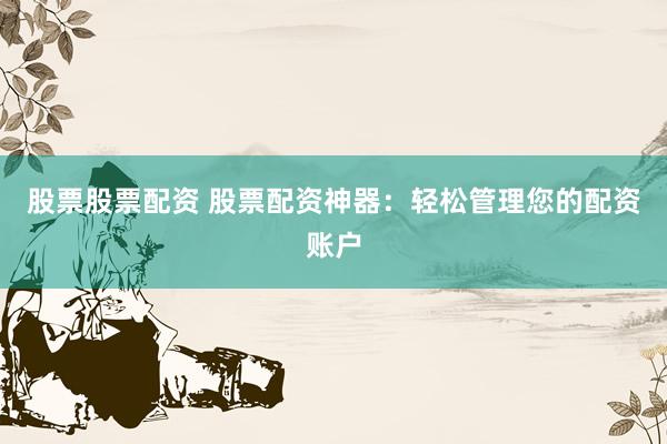 股票股票配资 股票配资神器：轻松管理您的配资账户