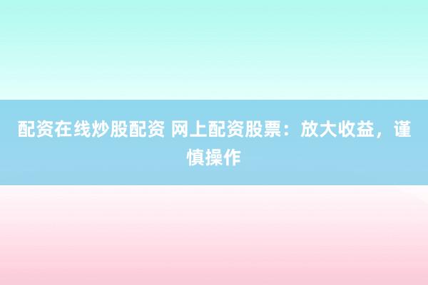 配资在线炒股配资 网上配资股票：放大收益，谨慎操作