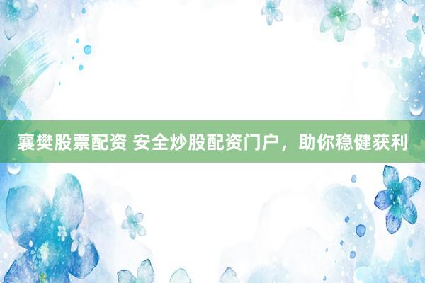 襄樊股票配资 安全炒股配资门户，助你稳健获利
