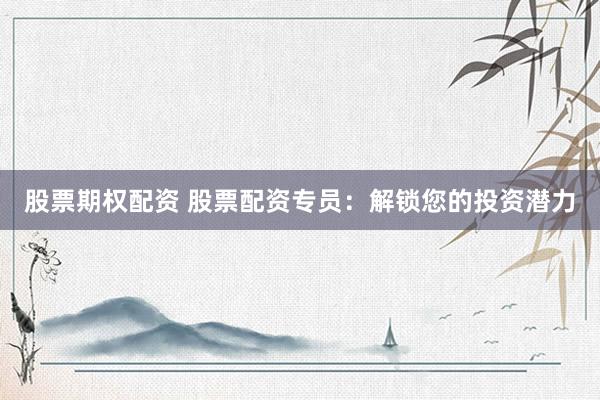 股票期权配资 股票配资专员：解锁您的投资潜力