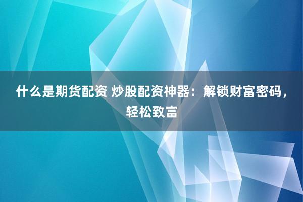 什么是期货配资 炒股配资神器：解锁财富密码，轻松致富