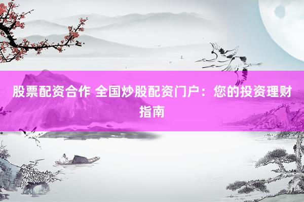 股票配资合作 全国炒股配资门户：您的投资理财指南