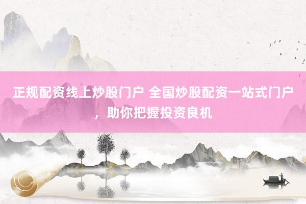 正规配资线上炒股门户 全国炒股配资一站式门户，助你把握投资良机