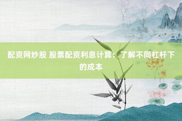 配资网炒股 股票配资利息计算：了解不同杠杆下的成本