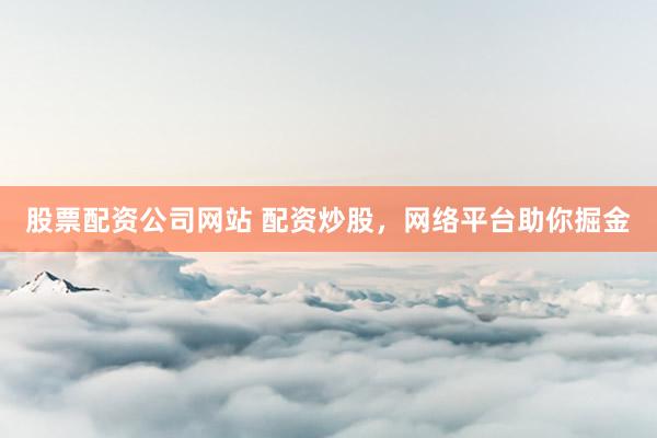 股票配资公司网站 配资炒股，网络平台助你掘金