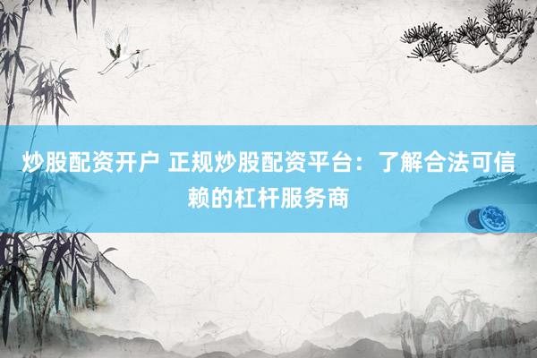 炒股配资开户 正规炒股配资平台：了解合法可信赖的杠杆服务商