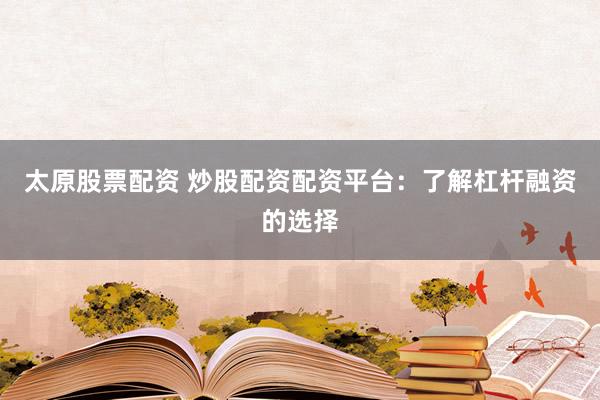 太原股票配资 炒股配资配资平台：了解杠杆融资的选择