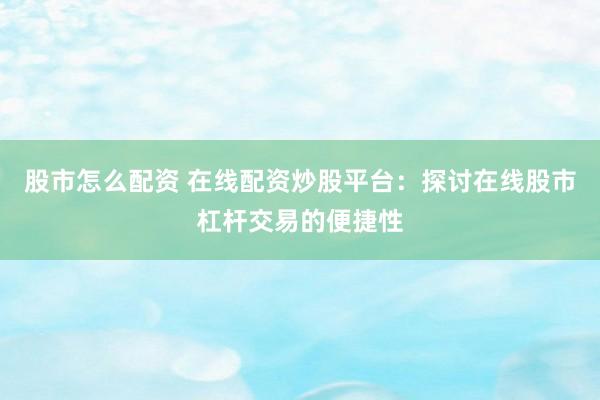 股市怎么配资 在线配资炒股平台：探讨在线股市杠杆交易的便捷性