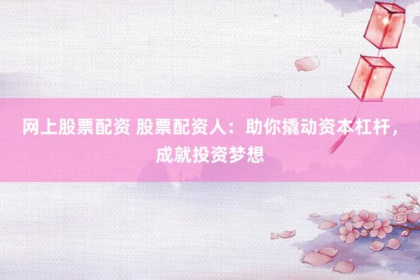 网上股票配资 股票配资人：助你撬动资本杠杆，成就投资梦想