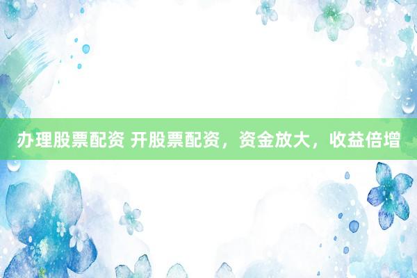 办理股票配资 开股票配资，资金放大，收益倍增