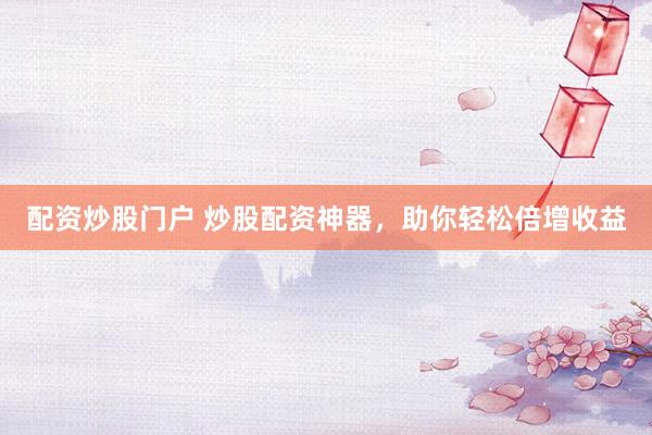 配资炒股门户 炒股配资神器，助你轻松倍增收益