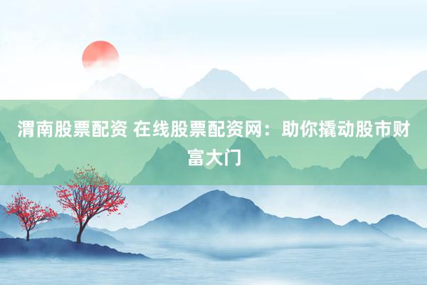 渭南股票配资 在线股票配资网：助你撬动股市财富大门