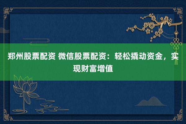 郑州股票配资 微信股票配资：轻松撬动资金，实现财富增值