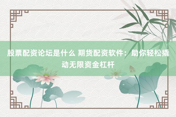 股票配资论坛是什么 期货配资软件：助你轻松撬动无限资金杠杆