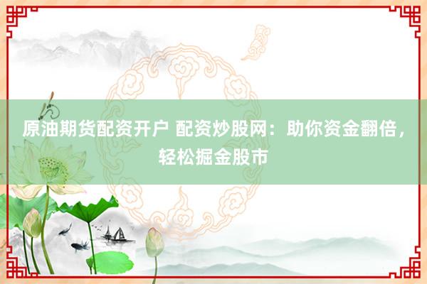 原油期货配资开户 配资炒股网：助你资金翻倍，轻松掘金股市