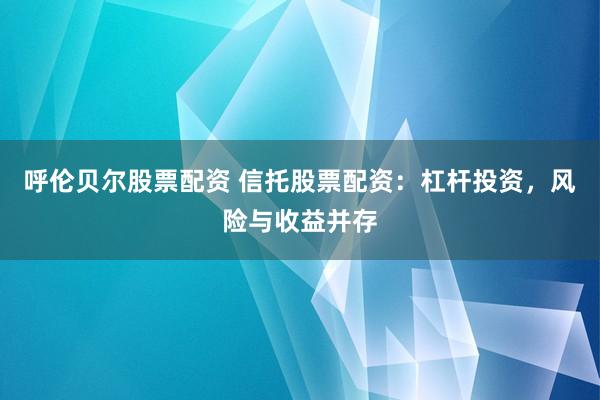 呼伦贝尔股票配资 信托股票配资：杠杆投资，风险与收益并存