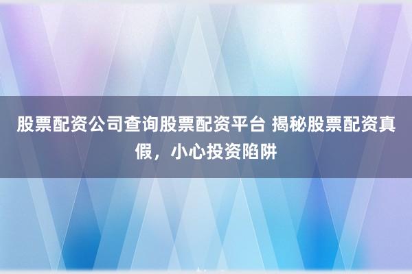 股票配资公司查询股票配资平台 揭秘股票配资真假，小心投资陷阱