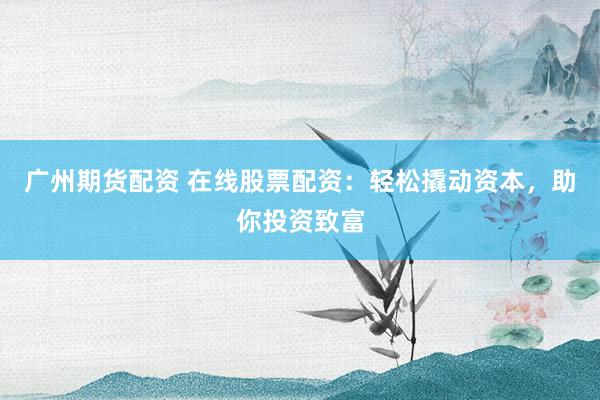 广州期货配资 在线股票配资：轻松撬动资本，助你投资致富