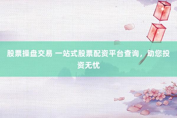 股票操盘交易 一站式股票配资平台查询，助您投资无忧