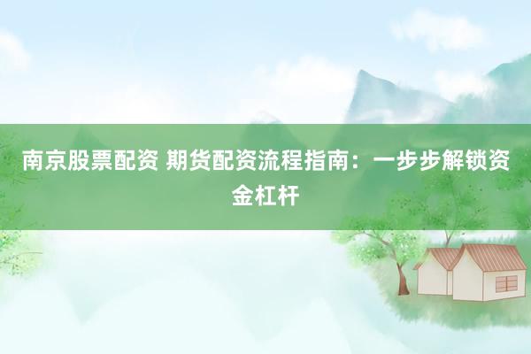 南京股票配资 期货配资流程指南：一步步解锁资金杠杆