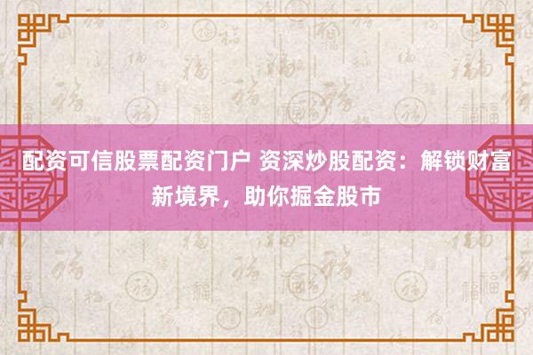 配资可信股票配资门户 资深炒股配资：解锁财富新境界，助你掘金股市