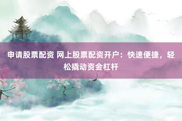 申请股票配资 网上股票配资开户：快速便捷，轻松撬动资金杠杆