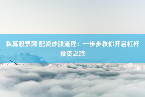 私募股票网 配资炒股流程：一步步教你开启杠杆投资之旅