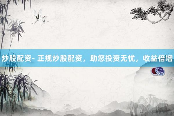 炒股配资- 正规炒股配资，助您投资无忧，收益倍增