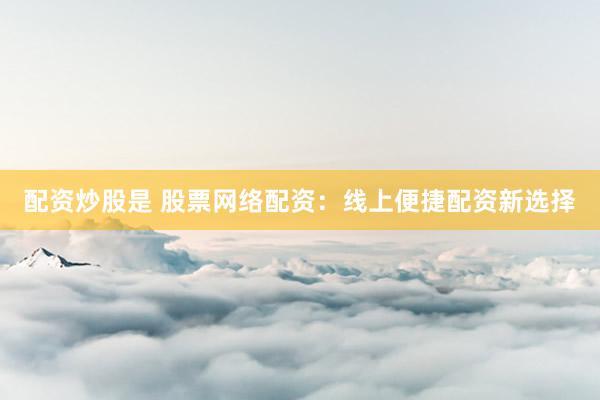 配资炒股是 股票网络配资：线上便捷配资新选择