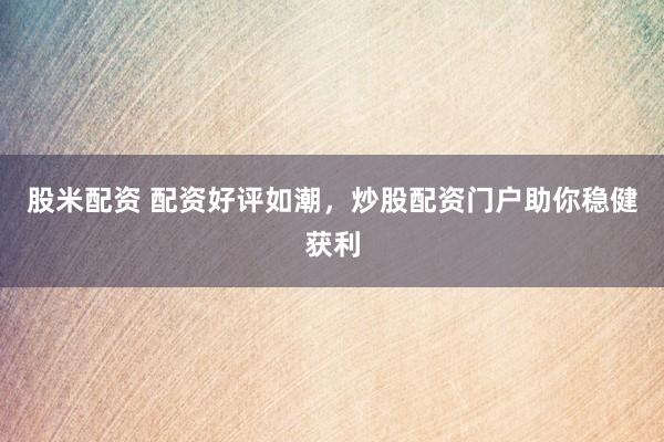 股米配资 配资好评如潮，炒股配资门户助你稳健获利