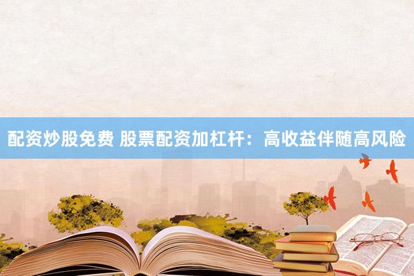 配资炒股免费 股票配资加杠杆：高收益伴随高风险