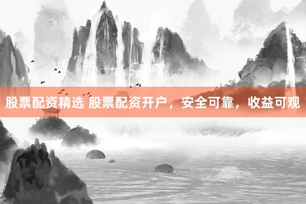 股票配资精选 股票配资开户，安全可靠，收益可观