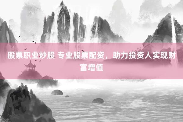 股票职业炒股 专业股票配资，助力投资人实现财富增值