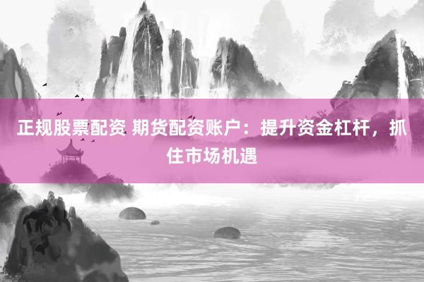 正规股票配资 期货配资账户：提升资金杠杆，抓住市场机遇