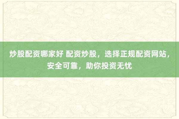 炒股配资哪家好 配资炒股，选择正规配资网站，安全可靠，助你投资无忧