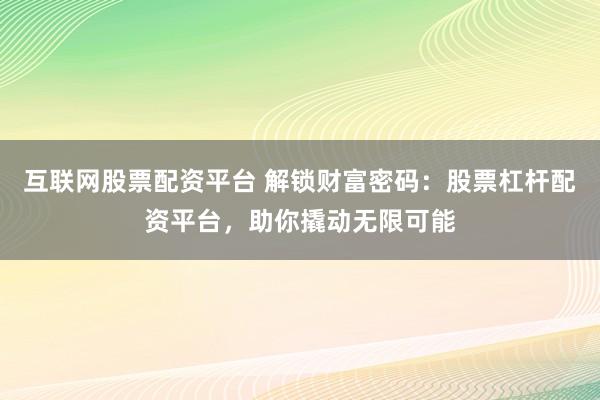 互联网股票配资平台 解锁财富密码：股票杠杆配资平台，助你撬动无限可能