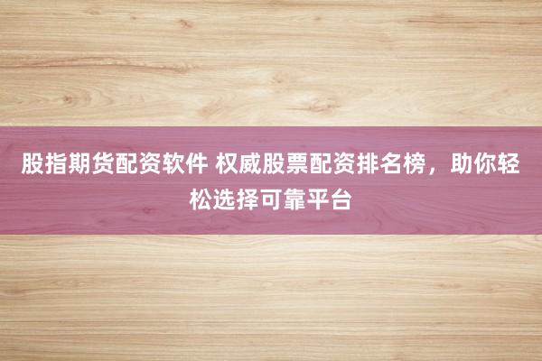 股指期货配资软件 权威股票配资排名榜，助你轻松选择可靠平台