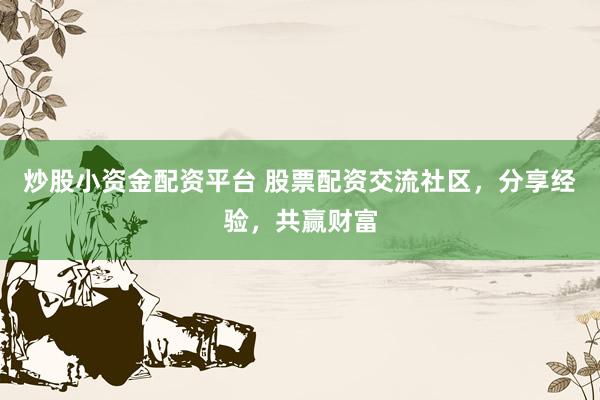 炒股小资金配资平台 股票配资交流社区，分享经验，共赢财富
